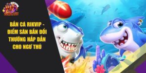 Bắn Cá RIKVIP – Điểm Săn Đổi Thưởng Cho Ngư Thủ 2024