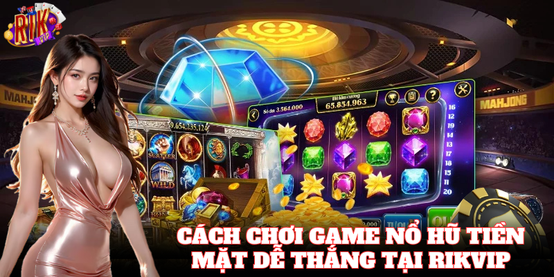 Cách Chơi Game Nổ Hũ Tiền Mặt dễ hiểu, dễ thắng